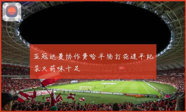 亚冠达曼协作费哈半场打花追平纪录火药味十足