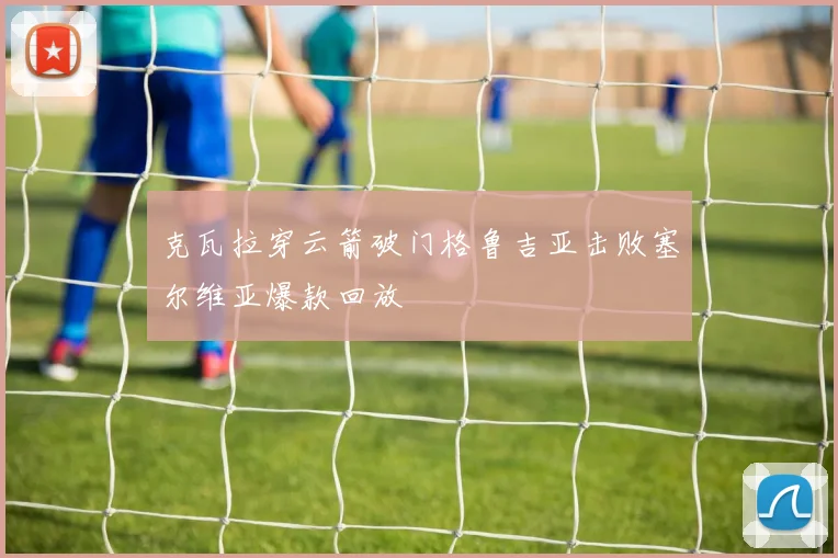 克瓦拉穿云箭破门格鲁吉亚击败塞尔维亚爆款回放