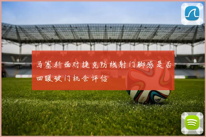 马塞科面对捷克防线射门脚感是否回暖破门机会评估