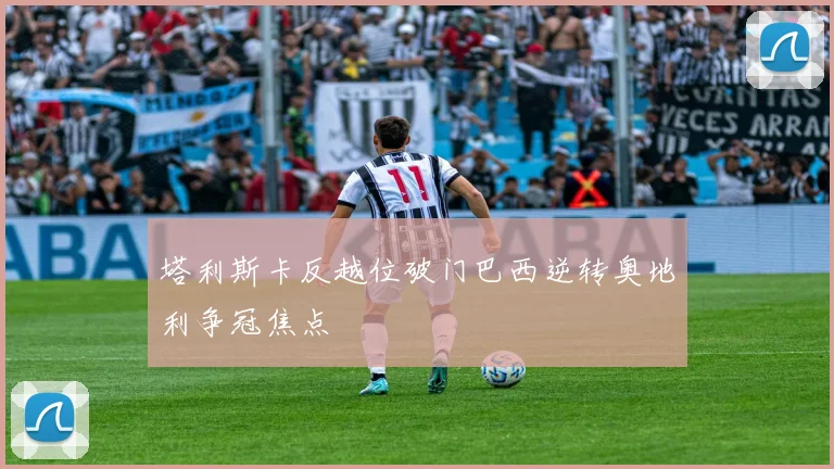 塔利斯卡反越位破门巴西逆转奥地利争冠焦点