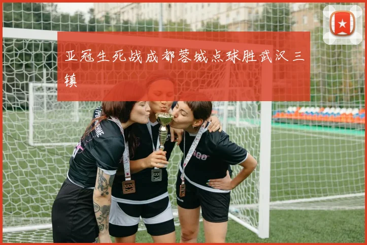 亚冠生死战成都蓉城点球胜武汉三镇