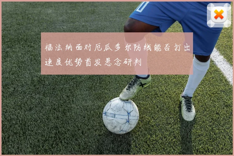 福法纳面对厄瓜多尔防线能否打出速度优势首发悬念研判