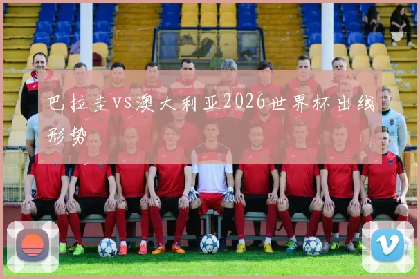 巴拉圭vs澳大利亚2026世界杯出线形势