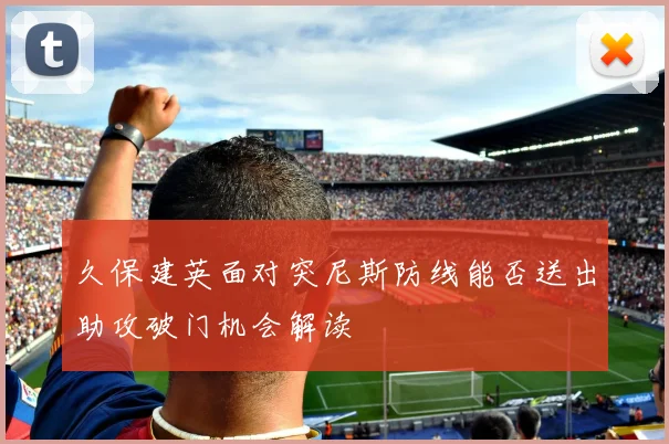 久保建英面对突尼斯防线能否送出助攻破门机会解读