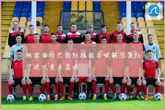 纳宗面对巴西防线能否破解密集防守进攻重点盘点