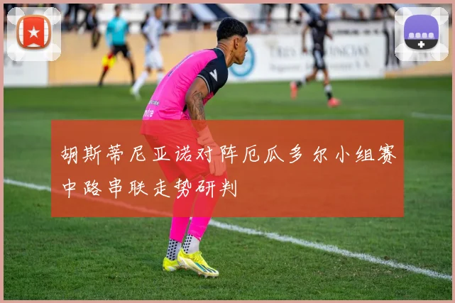 胡斯蒂尼亚诺对阵厄瓜多尔小组赛中路串联走势研判