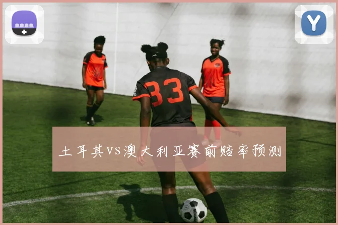 土耳其vs澳大利亚赛前赔率预测