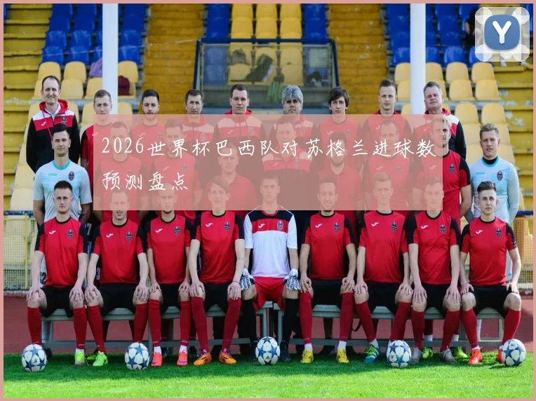 2026世界杯巴西队对苏格兰进球数预测盘点