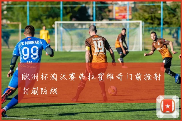 欧洲杯淘汰赛弗拉霍维奇门前抢射打崩防线