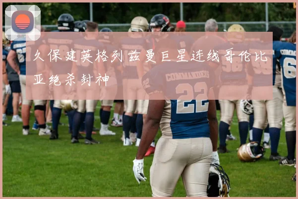久保建英格列兹曼巨星连线哥伦比亚绝杀封神