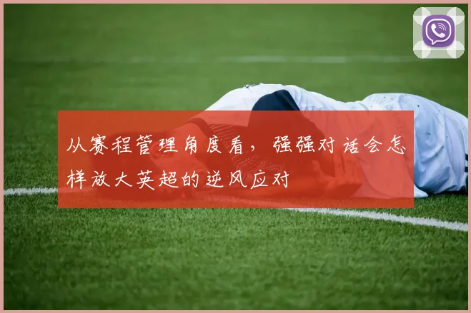 从赛程管理角度看，强强对话会怎样放大英超的逆风应对