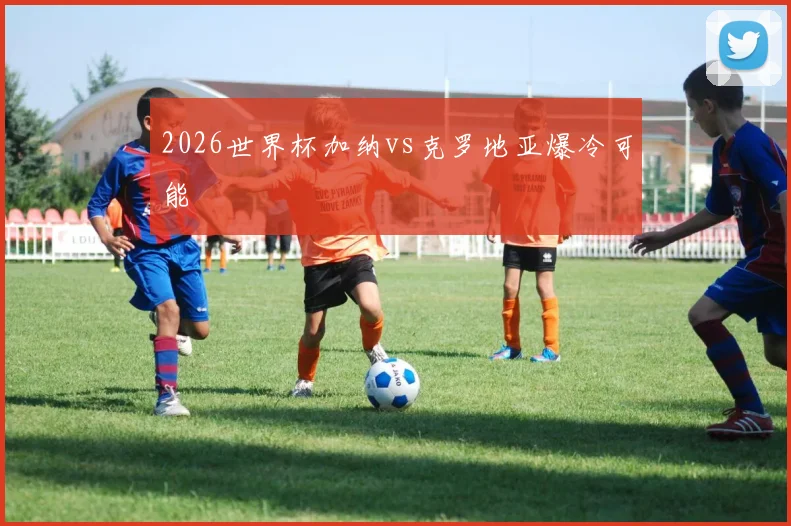 2026世界杯加纳vs克罗地亚爆冷可能