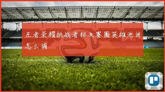 王者荣耀挑战者杯决赛圈英雄池该怎么调