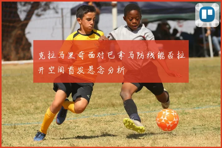 克拉马里奇面对巴拿马防线能否拉开空间首发悬念分析