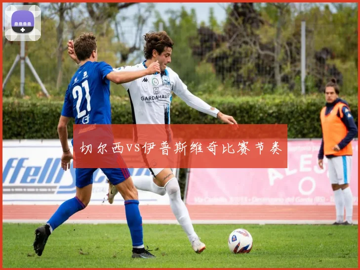 切尔西vs伊普斯维奇比赛节奏