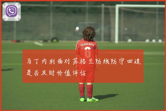 马丁内利面对苏格兰防线防守回追是否及时价值评估
