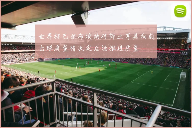 世界杯巴尔布埃纳对阵土耳其向前出球质量将决定后场推进质量