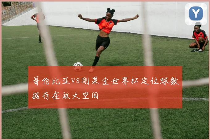 哥伦比亚vs刚果金世界杯定位球数据存在放大空间