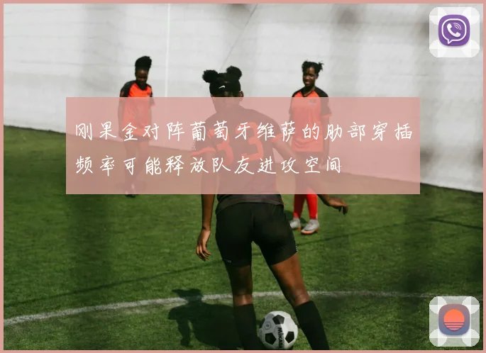 刚果金对阵葡萄牙维萨的肋部穿插频率可能释放队友进攻空间