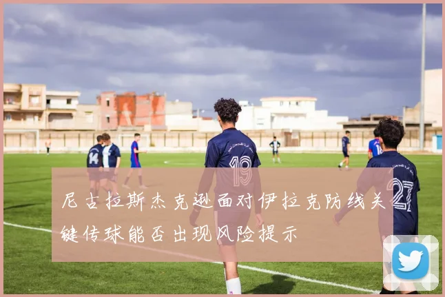 尼古拉斯杰克逊面对伊拉克防线关键传球能否出现风险提示