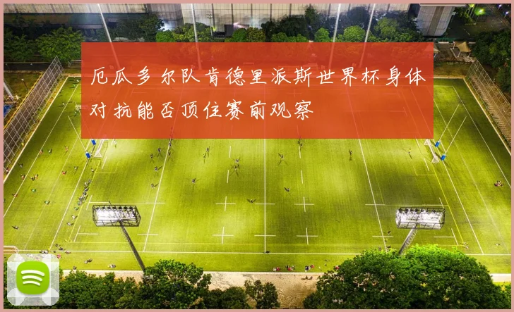 厄瓜多尔队肯德里派斯世界杯身体对抗能否顶住赛前观察
