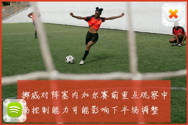 挪威对阵塞内加尔赛前重点观察中场控制能力可能影响下半场调整