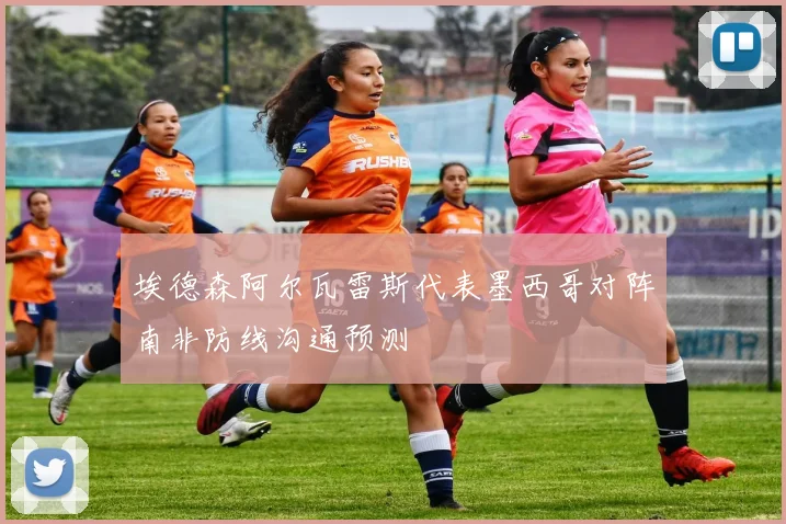 埃德森阿尔瓦雷斯代表墨西哥对阵南非防线沟通预测