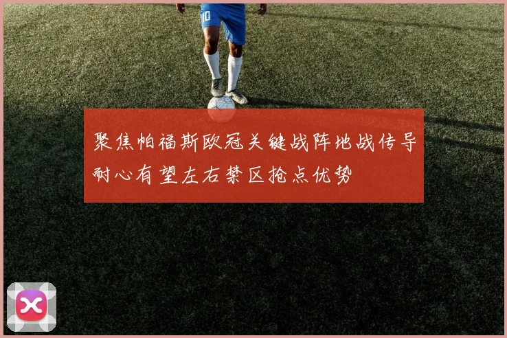 聚焦帕福斯欧冠关键战阵地战传导耐心有望左右禁区抢点优势