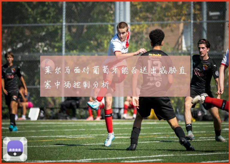 莱尔马面对葡萄牙能否送出威胁直塞中场控制分析