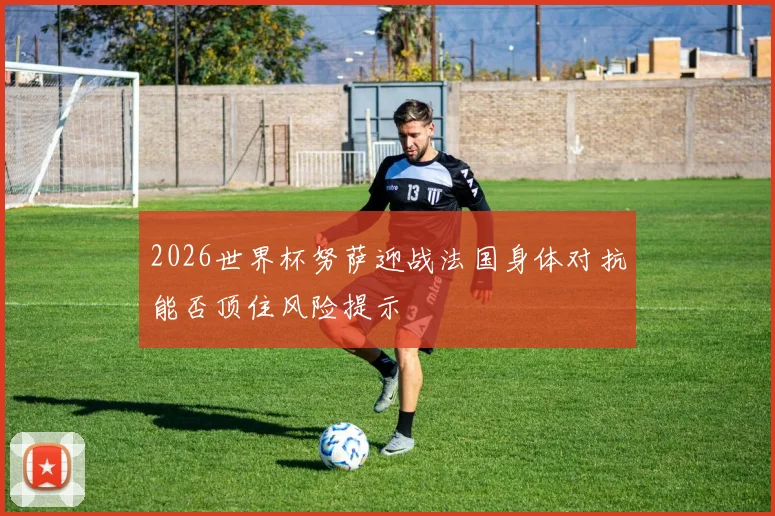 2026世界杯努萨迎战法国身体对抗能否顶住风险提示