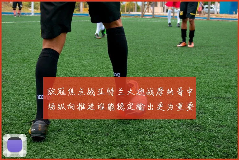 欧冠焦点战亚特兰大迎战摩纳哥中场纵向推进谁能稳定输出更为重要