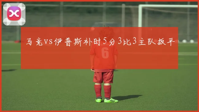 马竞vs伊普斯补时5分3比3主队扳平
