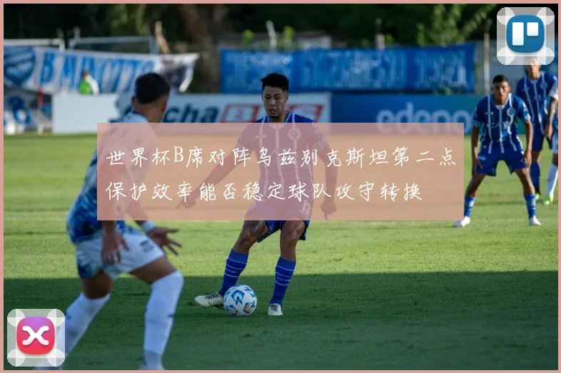 世界杯B席对阵乌兹别克斯坦第二点保护效率能否稳定球队攻守转换