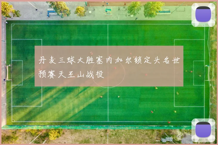 丹麦三球大胜塞内加尔锁定头名世预赛天王山战役