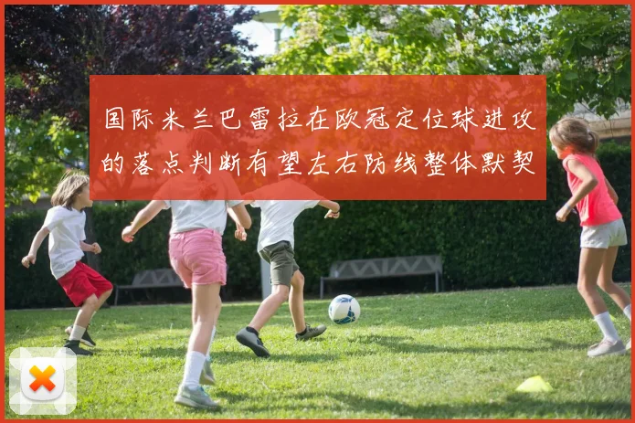 国际米兰巴雷拉在欧冠定位球进攻的落点判断有望左右防线整体默契