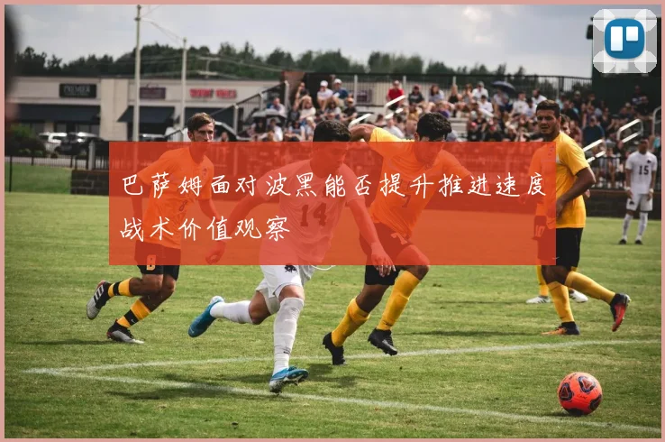 巴萨姆面对波黑能否提升推进速度战术价值观察