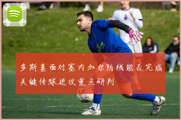 多斯基面对塞内加尔防线能否完成关键传球进攻重点研判