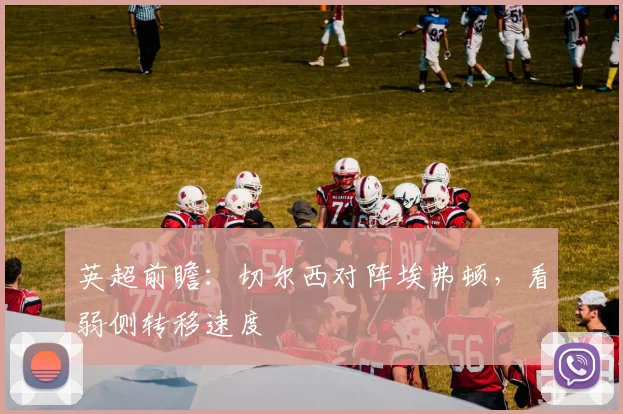 英超前瞻:切尔西对阵埃弗顿,看弱侧转移速度