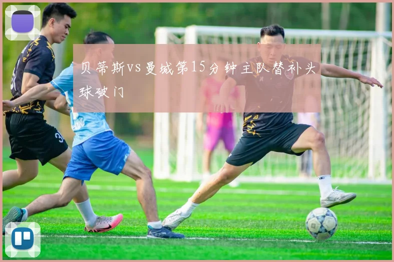 贝蒂斯vs曼城第15分钟主队替补头球破门