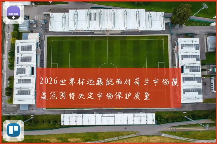 2026世界杯远藤航面对荷兰中场覆盖范围将决定中场保护质量