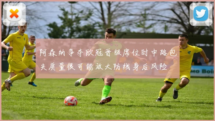 阿森纳争夺欧冠晋级席位时中路包夹质量很可能放大防线身后风险