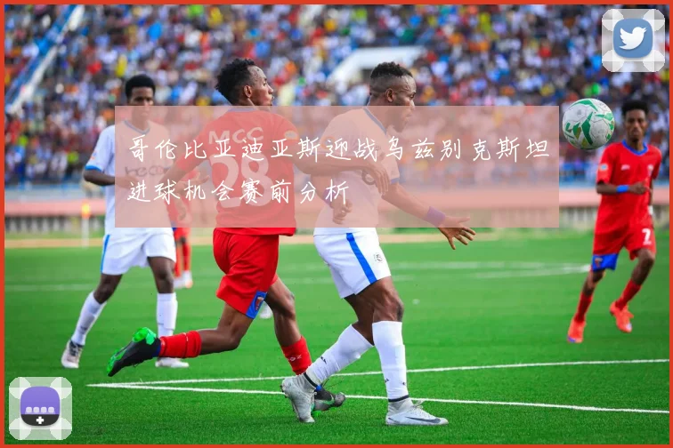 哥伦比亚迪亚斯迎战乌兹别克斯坦进球机会赛前分析