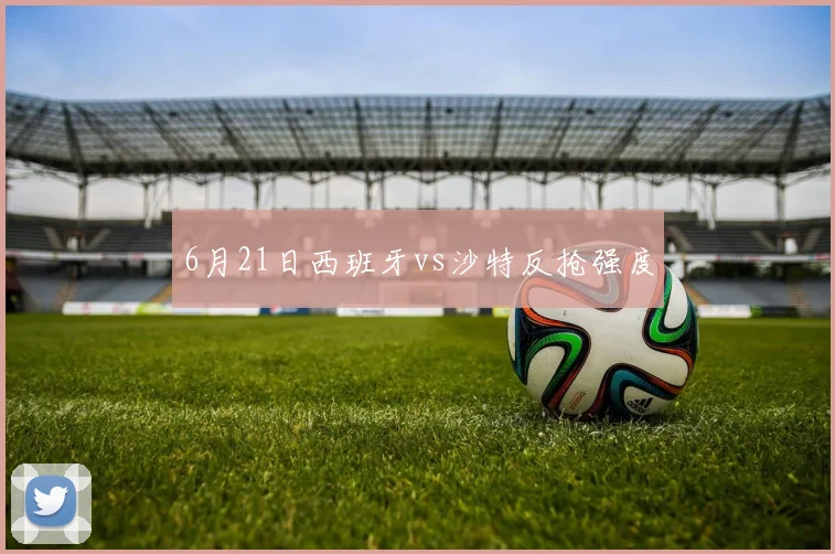 6月21日西班牙vs沙特反抢强度