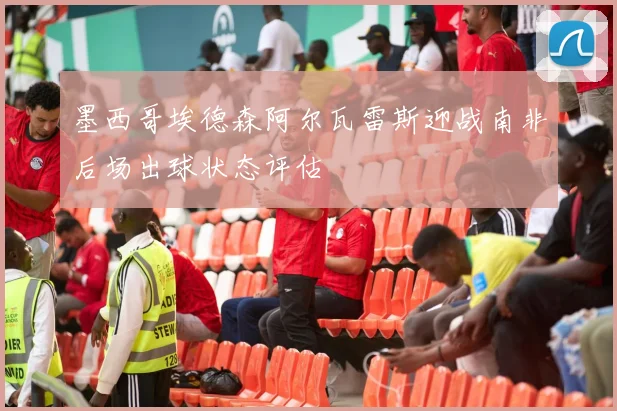墨西哥埃德森阿尔瓦雷斯迎战南非后场出球状态评估