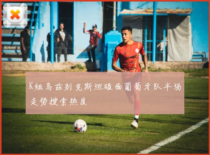 K组乌兹别克斯坦碰面葡萄牙队半场走势搜索热度