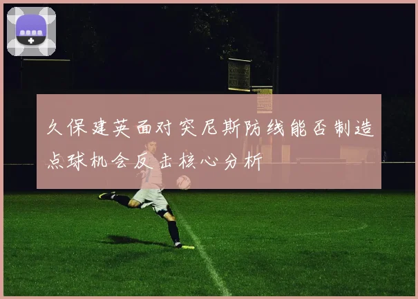 久保建英面对突尼斯防线能否制造点球机会反击核心分析