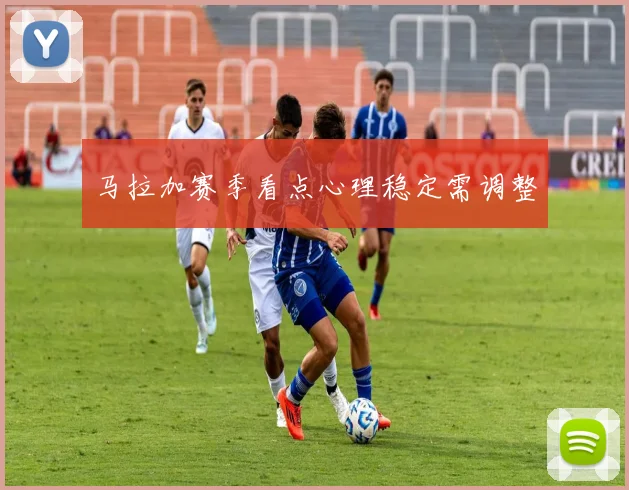 马拉加赛季看点心理稳定需调整