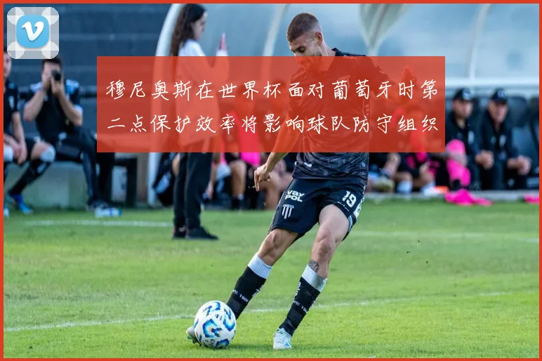 穆尼奥斯在世界杯面对葡萄牙时第二点保护效率将影响球队防守组织