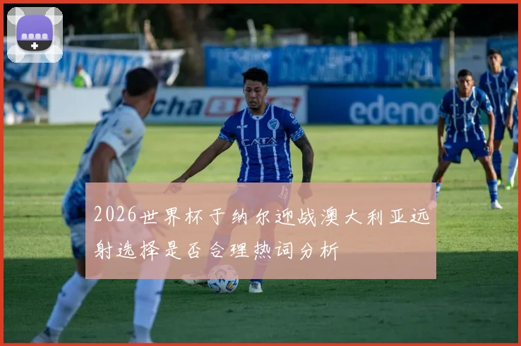 2026世界杯于纳尔迎战澳大利亚远射选择是否合理热词分析