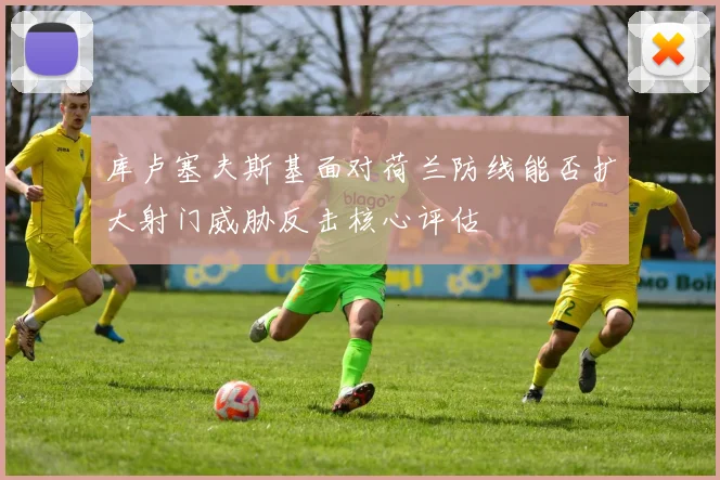 库卢塞夫斯基面对荷兰防线能否扩大射门威胁反击核心评估
